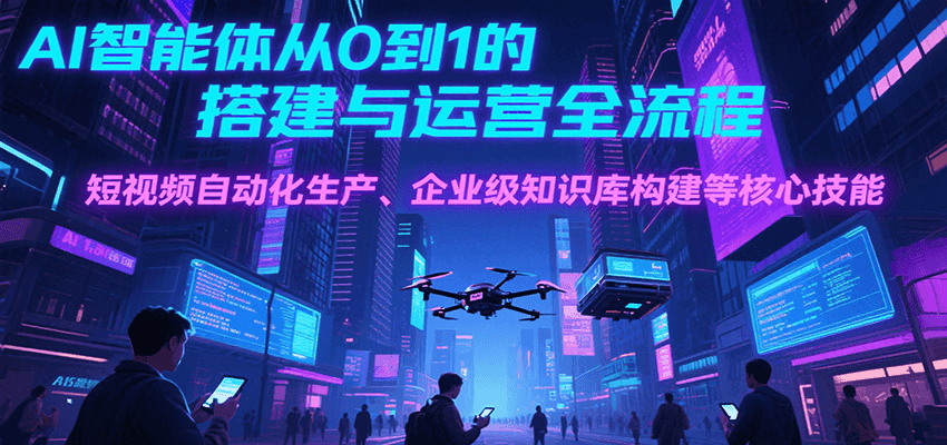 AI智能体从0到1的搭建与运营全流程，短视频自动化生产、企业级知识库构建等核心技能-爱学习