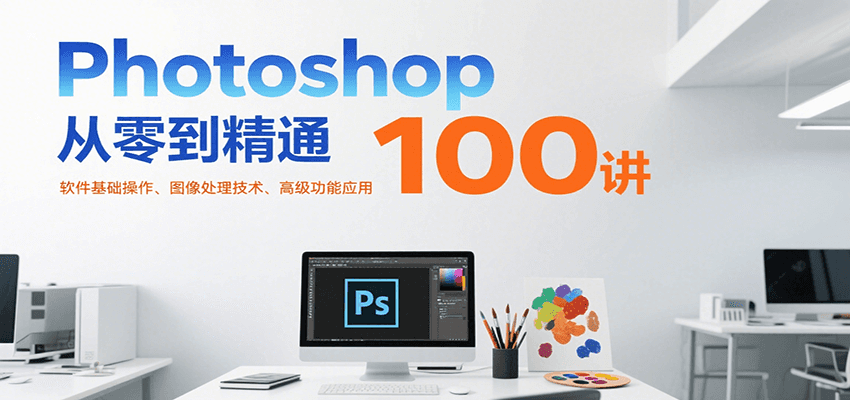 Photoshop从零到精通100讲：软件基础操作、图像处理技术、高级功能应用-爱学习