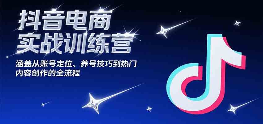 抖音电商实战训练营，涵盖从账号定位、养号技巧到热门内容创作的全流程-爱学习