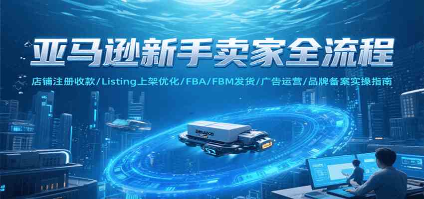亚马逊新手卖家全流程，注册收款/Listing上架优化/ FBA/FBM发货/广告运营/品牌备案-爱学习