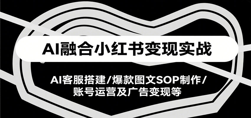 AI融合小红书变现实战课，AI客服搭建/爆款图文SOP制作/账号运营及广告变现等-爱学习