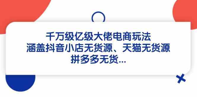 千万级亿级大佬电商玩法：涵盖抖音小店无货源、天猫无货源、拼多多无货-爱学习