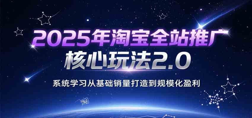 2025年淘宝全站推广核心玩法2.0，系统学习从基础销量打造到规模化盈利-爱学习
