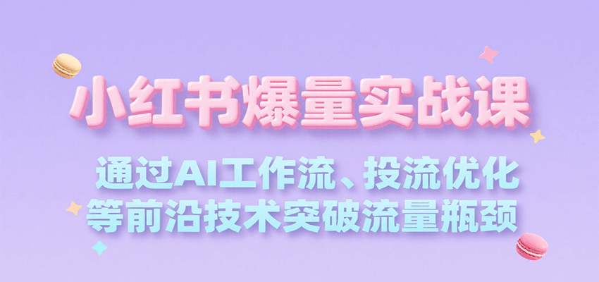 小红书爆量实战课，通过AI工作流、投流优化等前沿技术突破流量瓶颈-爱学习