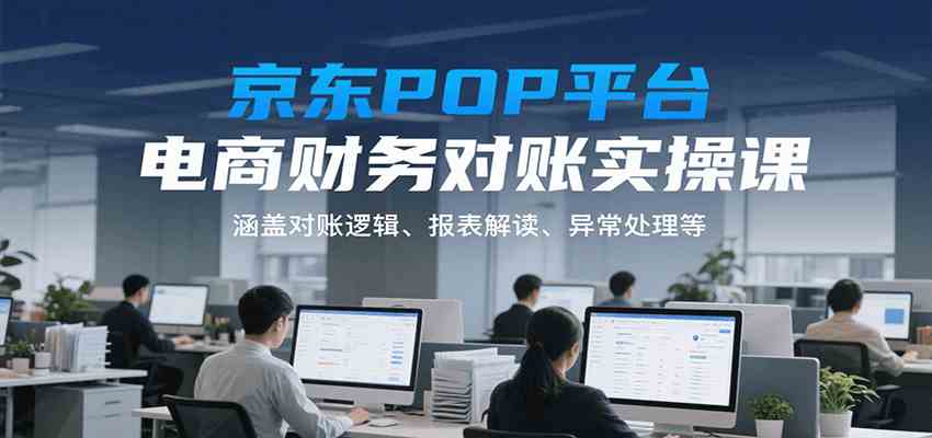 京东POP平台电商财务对账实操课，涵盖对账逻辑、报表解读、异常处理等-爱学习