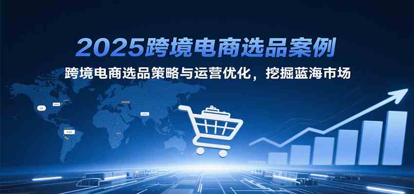 2025跨境电商选品案例，跨境电商选品策略与运营优化，挖掘蓝海市场-爱学习