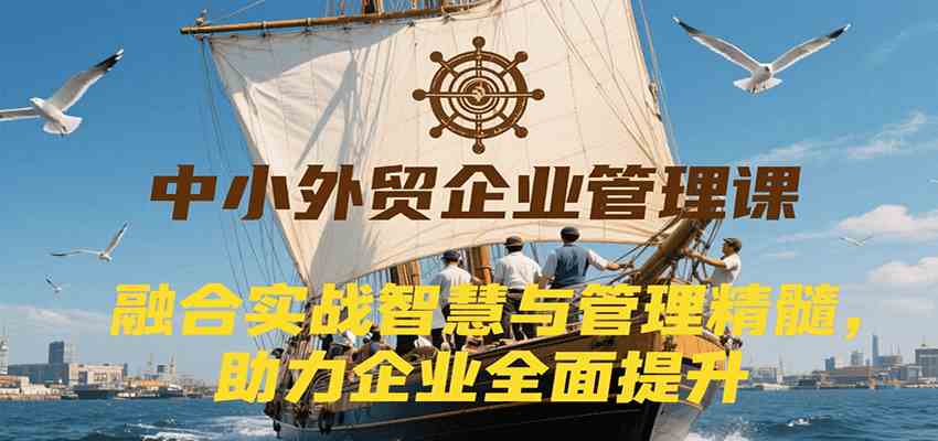 中小外贸企业管理课，融合实战智慧与管理精髓，助力企业全面提升管理水平-爱学习