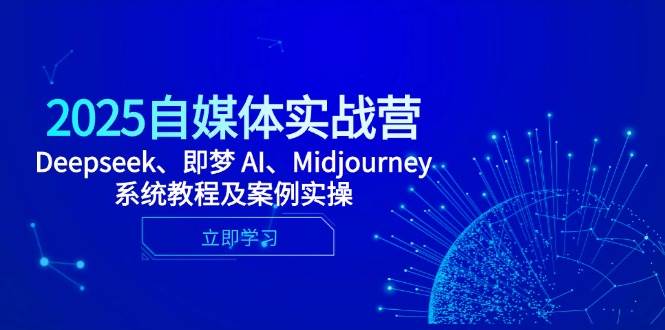 2025自媒体实战营，Deepseek、即梦 AI、Midjourney系统教程及案例实操-爱学习