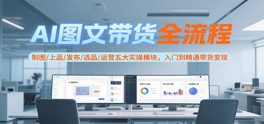 AI图文带货全流程，制图/上品/发布/选品/运营五大实操模块，入门到精通带货变现-爱学习