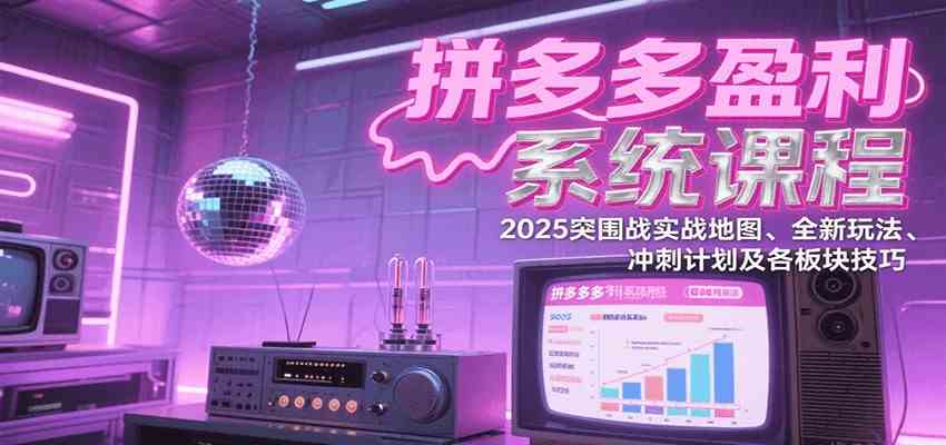 拼多多盈利系统课：2025突围战实战地图、全新玩法、冲刺计划及各板块技巧（更新7月）-爱学习