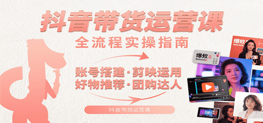 抖音带货运营课：含账号搭建、剪映运用、好物推荐、团购达人等内容，教你玩转抖音-爱学习