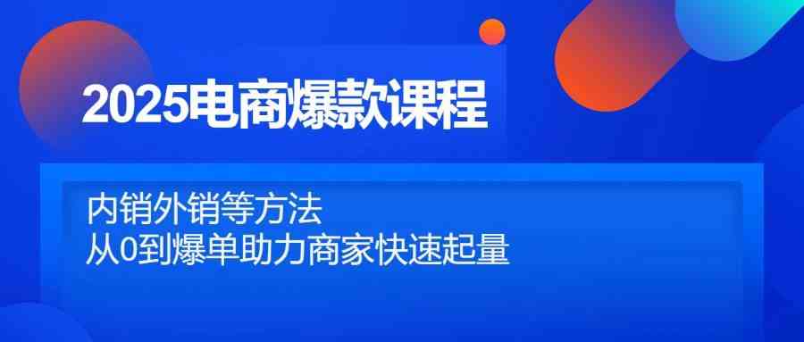 2025电商爆款课程，内销外销等方法，从0到爆单助力商家快速起量-爱学习