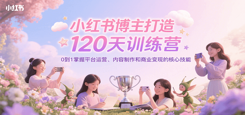 小红书博主打造120天训练营，0到1掌握平台运营、内容制作和商业变现-爱学习