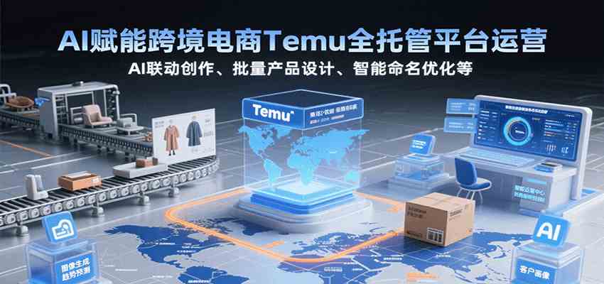 AI赋能跨境电商Temu全托管平台运营，AI联动创作、批量产品设计、智能命名优化等-爱学习