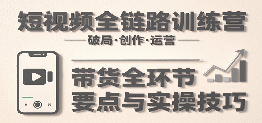 短视频全链路训练营：含破局、创作、运营、带货等多方面，详解各环节要点与实操技巧-爱学习